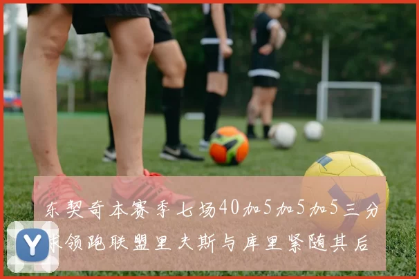 东契奇本赛季七场40加5加5加5三分球领跑联盟里夫斯与库里紧随其后