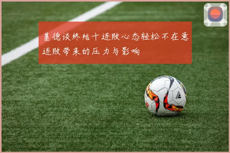 基德谈终结十连败心态轻松不在意连败带来的压力与影响