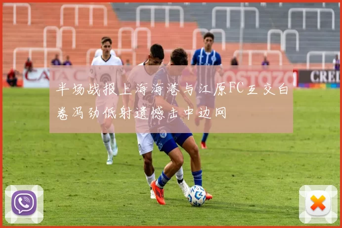 半场战报上海海港与江原FC互交白卷冯劲低射遗憾击中边网