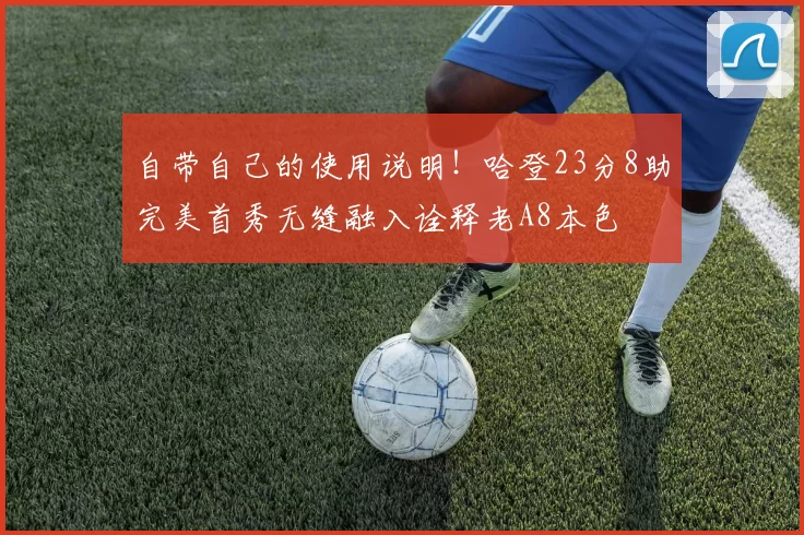 自带自己的使用说明！哈登23分8助完美首秀无缝融入诠释老A8本色