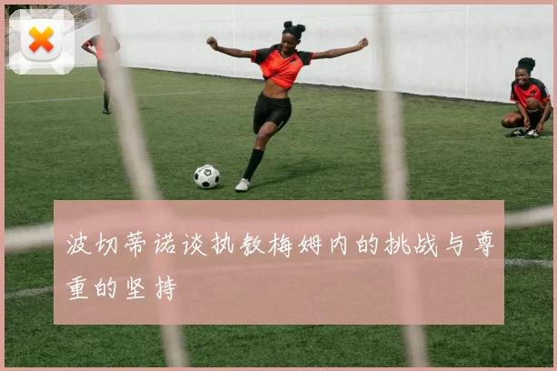 波切蒂诺谈执教梅姆内的挑战与尊重的坚持