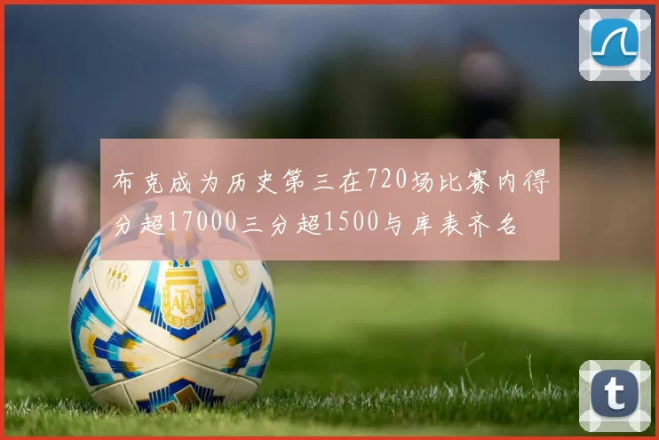 布克成为历史第三在720场比赛内得分超17000三分超1500与库表齐名