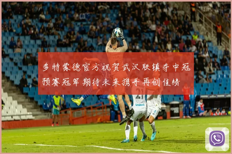 多特蒙德官方祝贺武汉联镇夺中冠预赛冠军期待未来携手再创佳绩