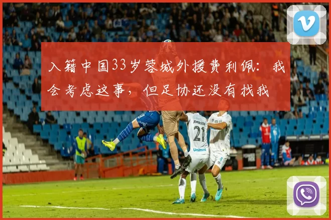 入籍中国33岁蓉城外援费利佩：我会考虑这事，但足协还没有找我