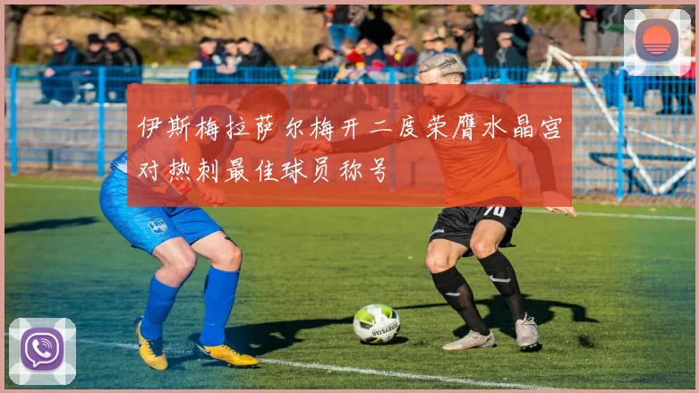 伊斯梅拉萨尔梅开二度荣膺水晶宫对热刺最佳球员称号
