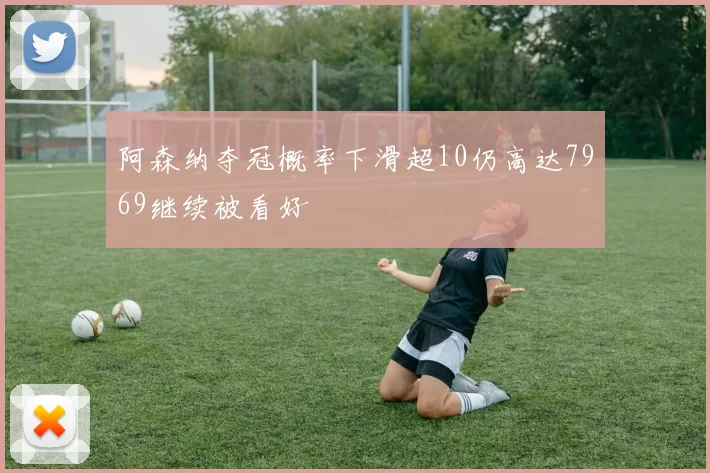 阿森纳夺冠概率下滑超10仍高达7969继续被看好