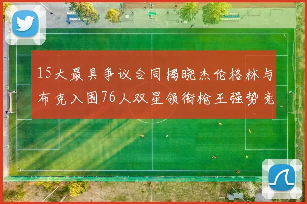 15大最具争议合同揭晓杰伦格林与布克入围76人双星领衔枪王强势竞争