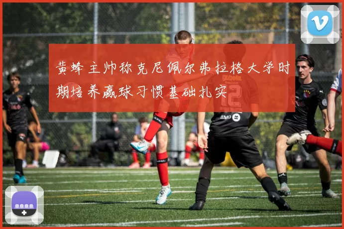 黄蜂主帅称克尼佩尔弗拉格大学时期培养赢球习惯基础扎实