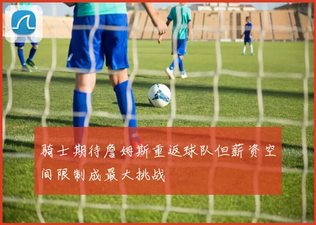 骑士期待詹姆斯重返球队但薪资空间限制成最大挑战