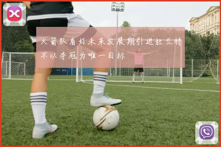 火箭队看好未来发展期引进杜兰特不以夺冠为唯一目标