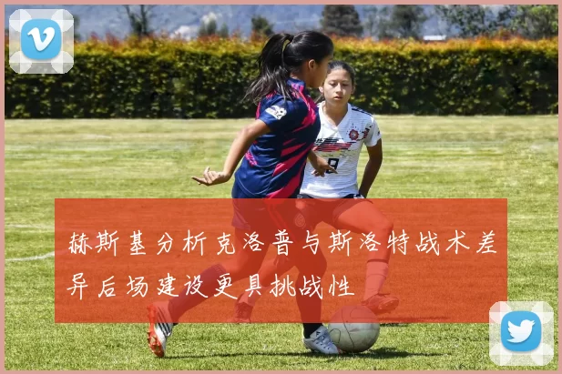 赫斯基分析克洛普与斯洛特战术差异后场建设更具挑战性