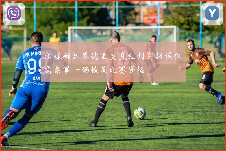 法媒确认恩德里克直红判罚错误仅需禁赛一场恢复比赛资格