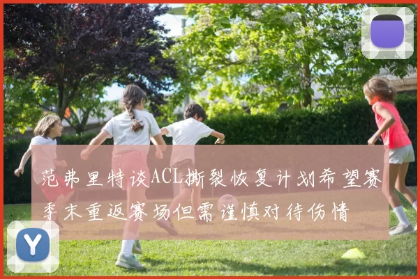 范弗里特谈ACL撕裂恢复计划希望赛季末重返赛场但需谨慎对待伤情