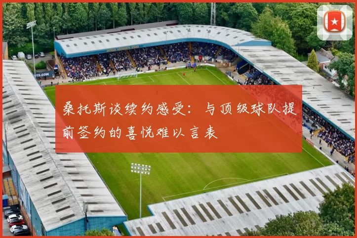 桑托斯谈续约感受：与顶级球队提前签约的喜悦难以言表