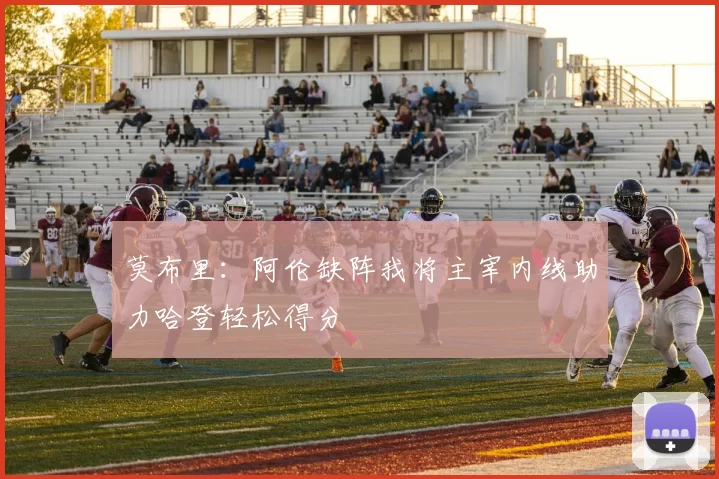 莫布里：阿伦缺阵我将主宰内线助力哈登轻松得分