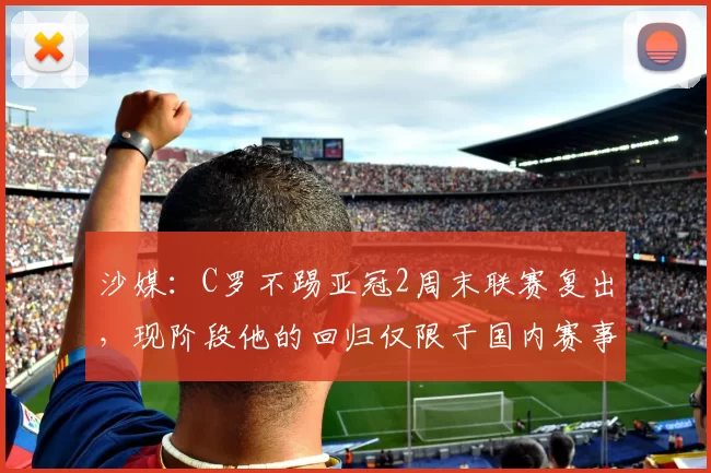 沙媒：C罗不踢亚冠2周末联赛复出，现阶段他的回归仅限于国内赛事