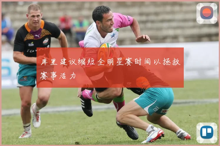 库里建议缩短全明星赛时间以拯救赛事活力