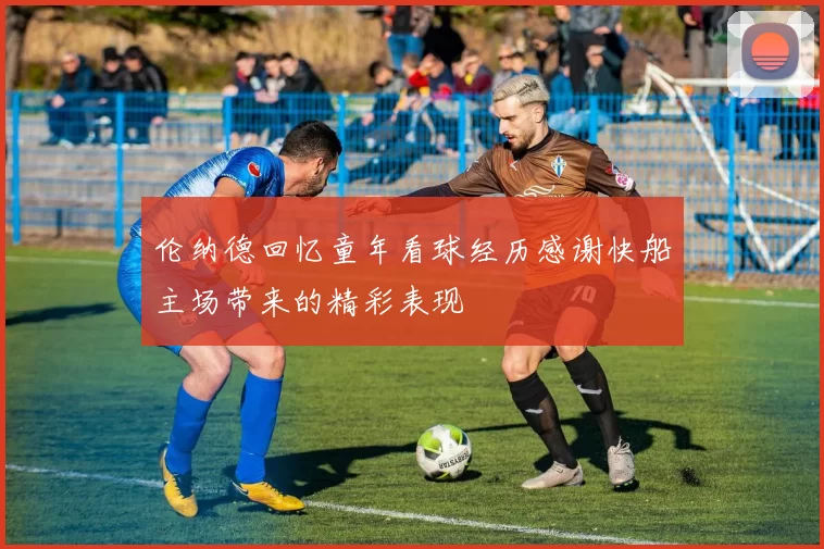 伦纳德回忆童年看球经历感谢快船主场带来的精彩表现