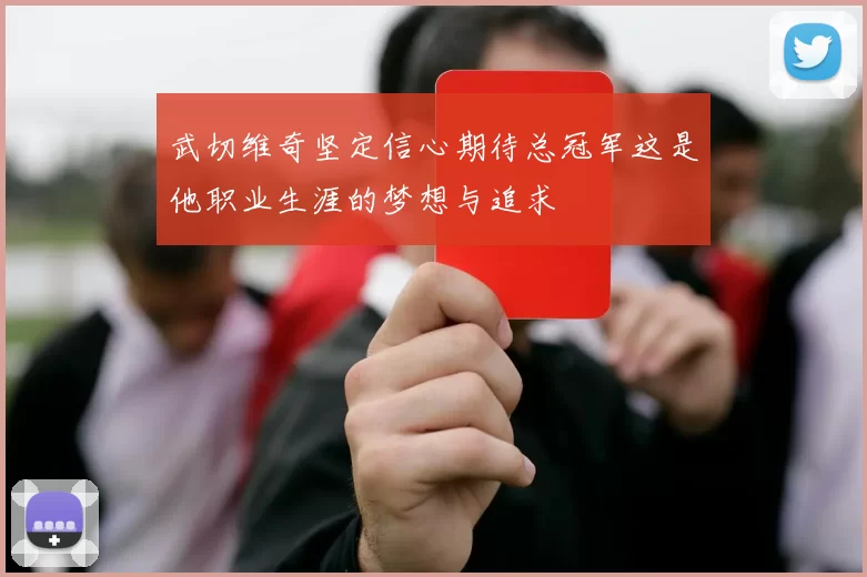 武切维奇坚定信心期待总冠军这是他职业生涯的梦想与追求