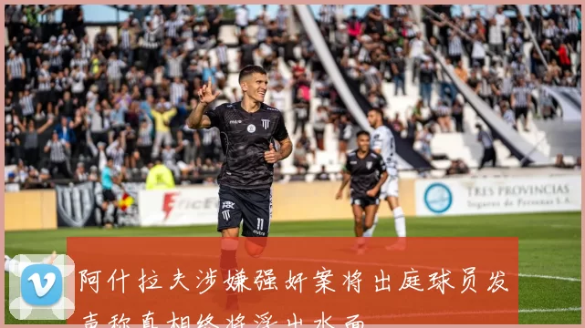 阿什拉夫涉嫌强奸案将出庭球员发声称真相终将浮出水面