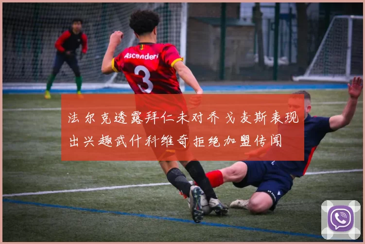 法尔克透露拜仁未对乔戈麦斯表现出兴趣武什科维奇拒绝加盟传闻