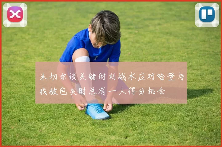 米切尔谈关键时刻战术应对哈登与我被包夹时总有一人得分机会