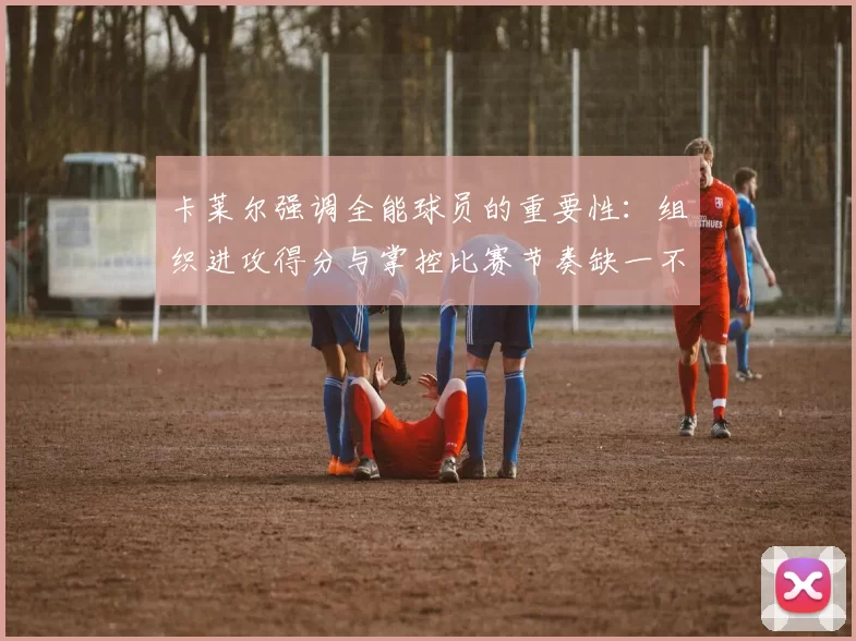 卡莱尔强调全能球员的重要性：组织进攻得分与掌控比赛节奏缺一不可