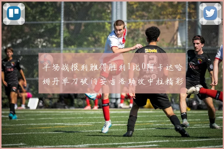 半场战报利雅得胜利1比0阿卡达哈姆丹单刀破门安吉洛助攻中柱精彩瞬间
