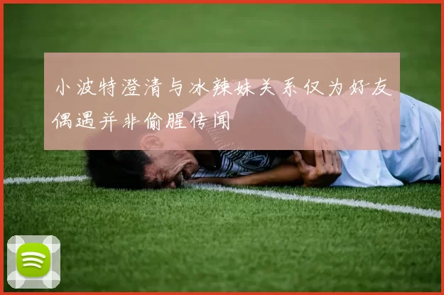 小波特澄清与冰辣妹关系仅为好友偶遇并非偷腥传闻